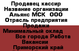 Продавец-кассир › Название организации ­ Альянс-МСК, ООО › Отрасль предприятия ­ Продажи › Минимальный оклад ­ 35 000 - Все города Работа » Вакансии   . Приморский край,Спасск-Дальний г.